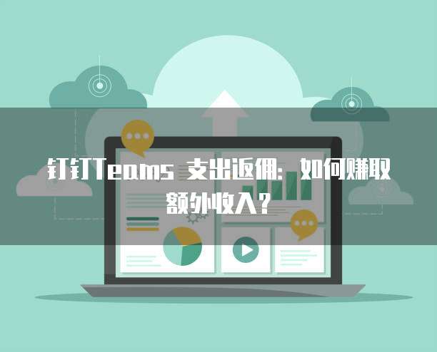 钉钉Teams 支出返佣:如何赚取额外收入?