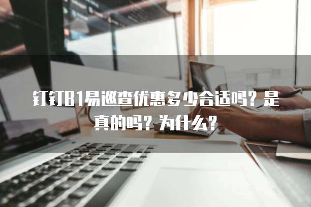 钉钉B1易巡查优惠多少合适吗?是真的吗?为什么?