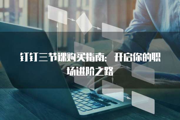 钉钉三节课购买指南：开启你的职场进阶之路