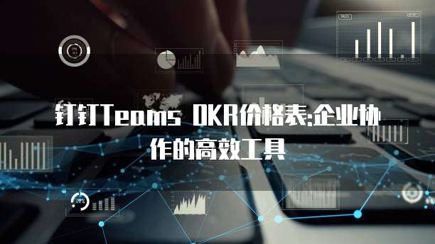 钉钉Teams OKR价格表:企业协作的高效工具