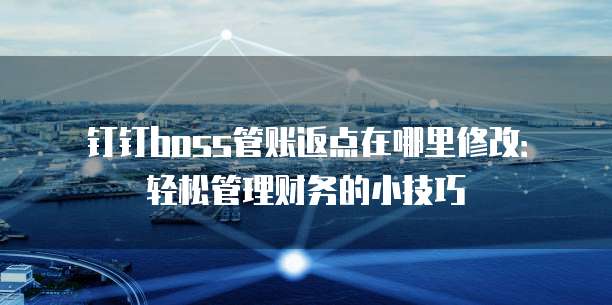 钉钉boss管账返点在哪里修改:轻松管理财务的小技巧