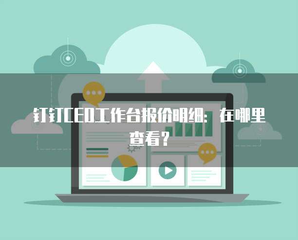 钉钉CEO工作台报价明细：在哪里查看？