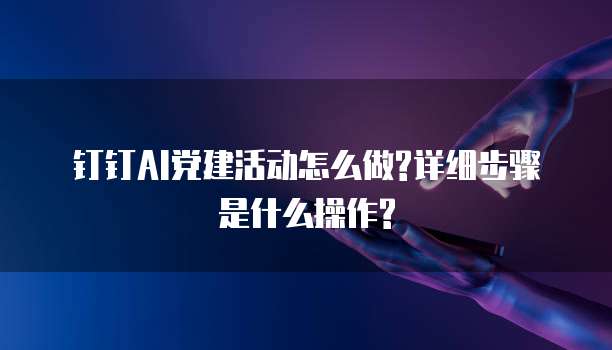 钉钉AI党建活动怎么做?详细步骤是什么操作?