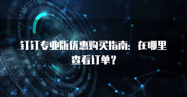 钉钉专业版优惠购买指南：在哪里查看订单？