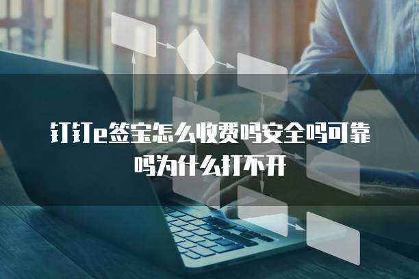 钉钉e签宝怎么收费吗安全吗可靠吗为什么打不开