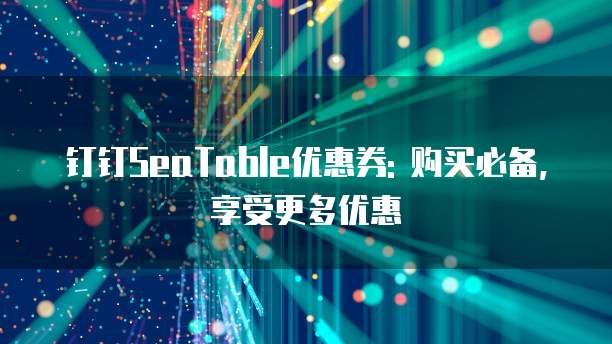钉钉SeaTable优惠券: 购买必备,享受更多优惠
