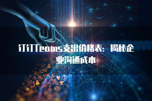 钉钉Teams支出价格表：揭秘企业沟通成本