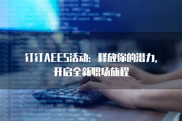 钉钉AEES活动:释放你的潜力,开启全新职场旅程