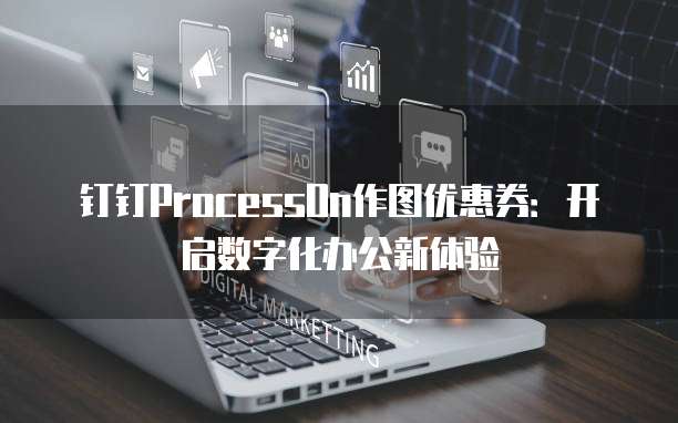 钉钉ProcessOn作图优惠券:开启数字化办公新体验