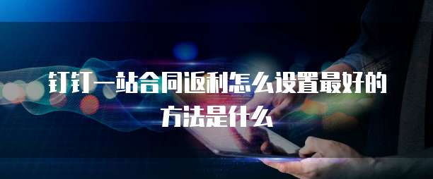 钉钉一站合同返利怎么设置最好的方法是什么