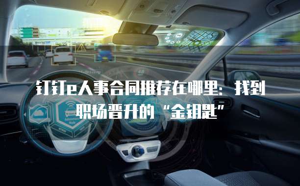 钉钉e人事合同推荐在哪里：找到职场晋升的&ldquo;金钥匙&rdquo;