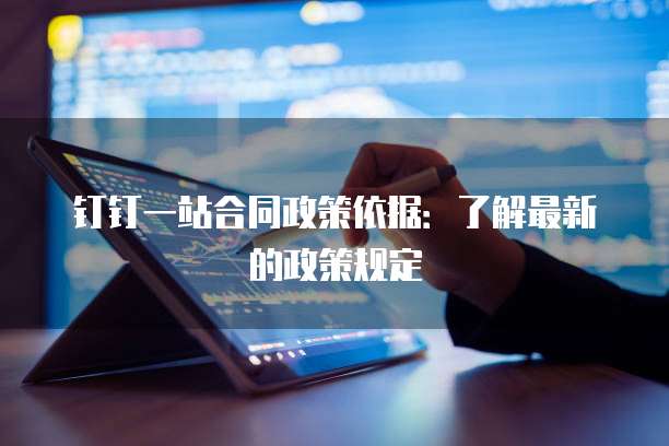钉钉一站合同政策依据:了解最新的政策规定