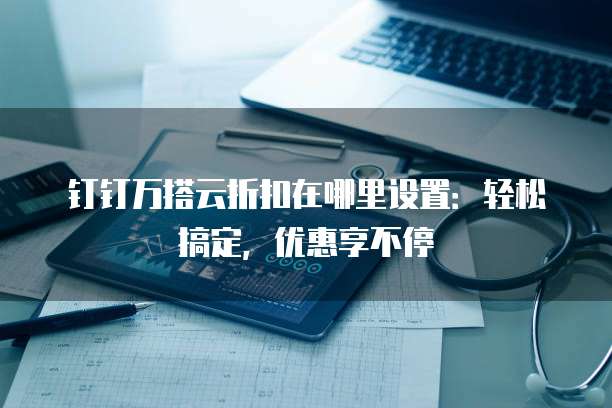 钉钉万搭云折扣在哪里设置:轻松搞定,优惠享不停