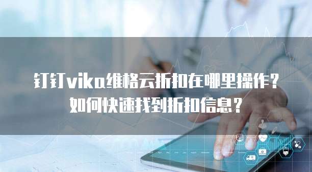 钉钉vika维格云折扣在哪里操作?如何快速找到折扣信息?