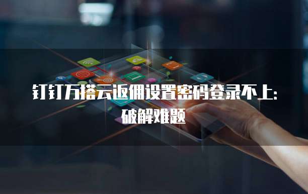 钉钉万搭云返佣设置密码登录不上:破解难题