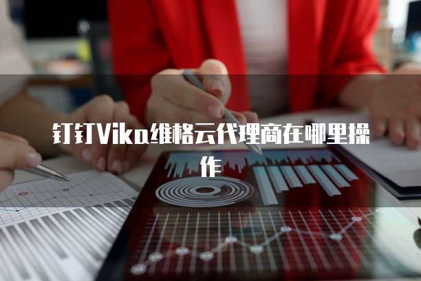 钉钉Vika维格云代理商在哪里操作