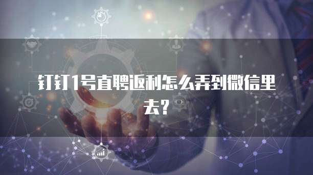 钉钉1号直聘返利怎么弄到微信里去?