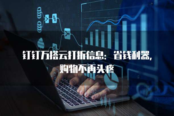 钉钉万搭云打折信息:省钱利器,购物不再头疼
