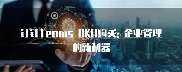 钉钉Teams OKR购买: 企业管理的新利器
