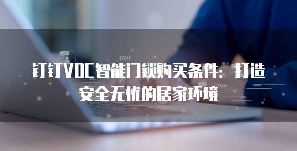 钉钉VOC智能门锁购买条件:打造安全无忧的居家环境
