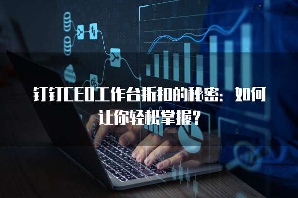 钉钉CEO工作台折扣的秘密:如何让你轻松掌握?