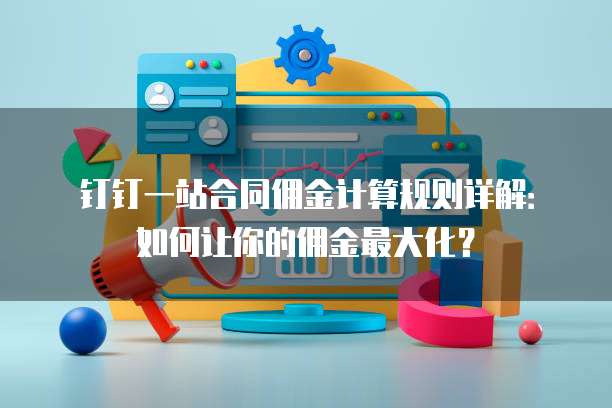 钉钉一站合同佣金计算规则详解:如何让你的佣金最大化?
