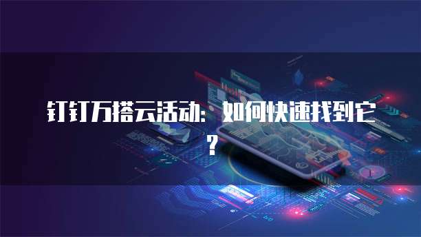 钉钉万搭云活动：如何快速找到它？