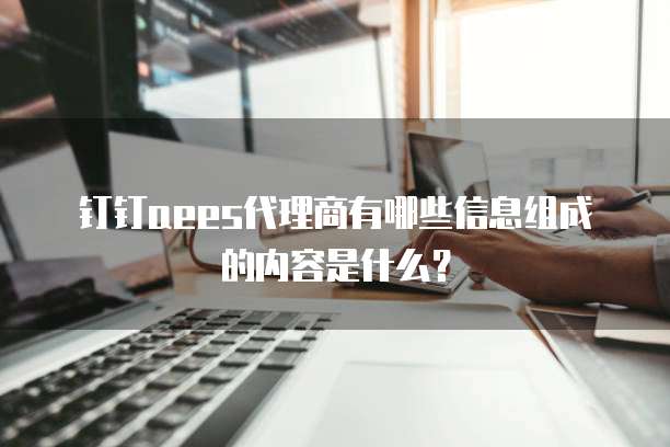 钉钉aees代理商有哪些信息组成的内容是什么？