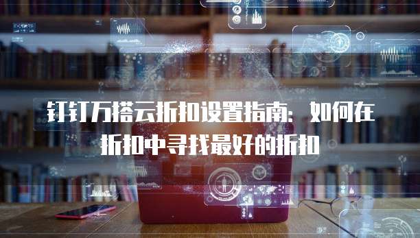 钉钉万搭云折扣设置指南：如何在折扣中寻找最好的折扣