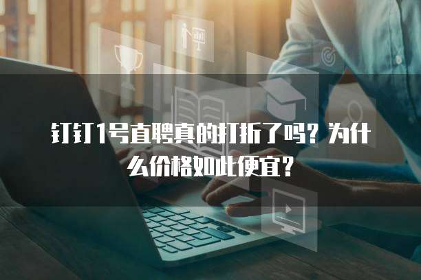 钉钉1号直聘真的打折了吗？为什么价格如此便宜？