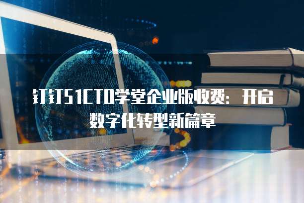 钉钉51CTO学堂企业版收费：开启数字化转型新篇章