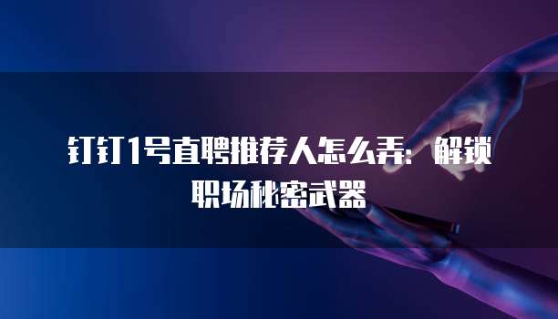 钉钉1号直聘推荐人怎么弄：解锁职场秘密武器