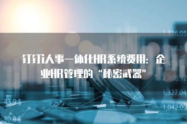 钉钉i人事一体化HR系统费用:企业HR管理的“秘密武器”