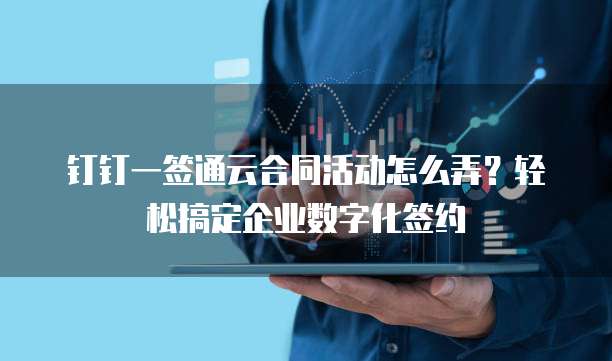 钉钉一签通云合同活动怎么弄?轻松搞定企业数字化签约