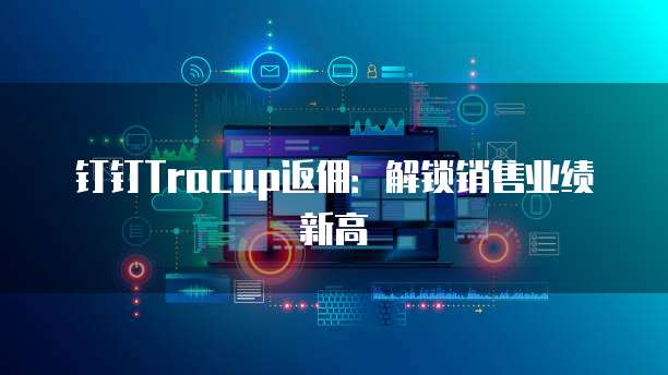 钉钉Tracup返佣:解锁销售业绩新高