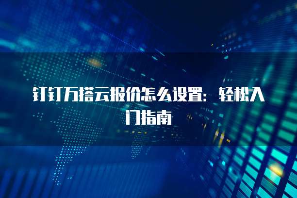 钉钉万搭云报价怎么设置:轻松入门指南