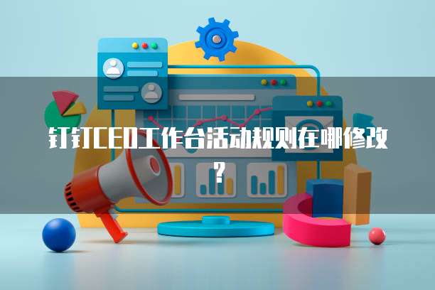 钉钉CEO工作台活动规则在哪修改?