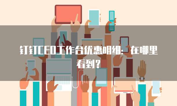 钉钉CEO工作台优惠明细:在哪里看到?