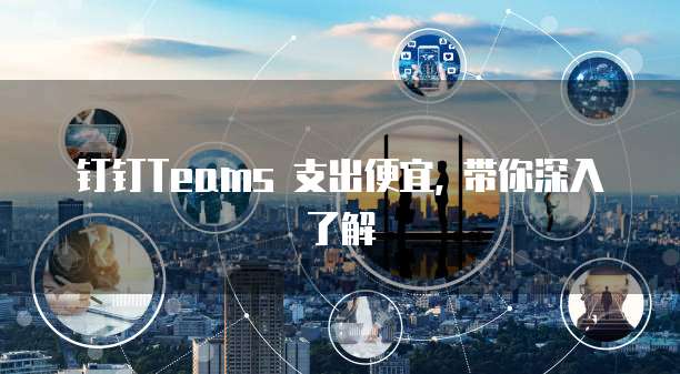 钉钉Teams 支出便宜, 带你深入了解