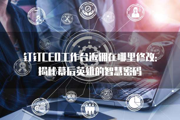 钉钉CEO工作台返佣在哪里修改:揭秘幕后英雄的智慧密码