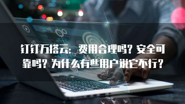 钉钉万搭云:费用合理吗?安全可靠吗?为什么有些用户说它不行?