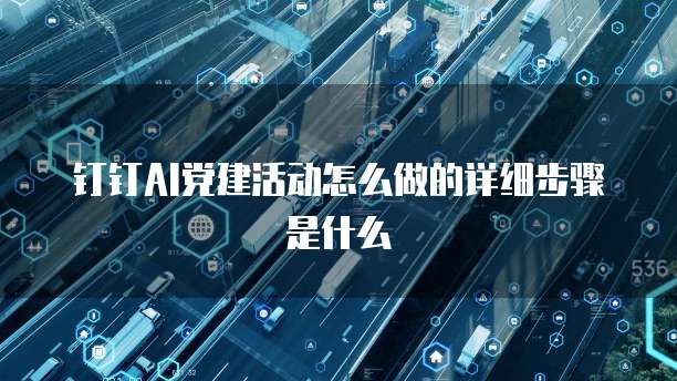 钉钉AI党建活动怎么做的详细步骤是什么