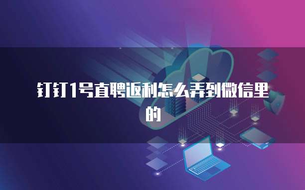 钉钉1号直聘返利怎么弄到微信里的