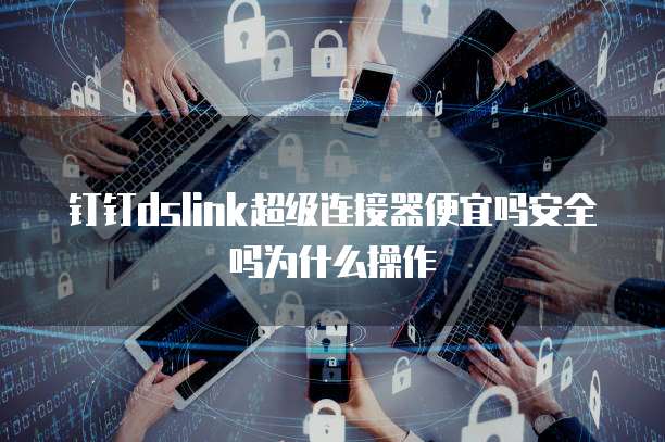 钉钉dslink超级连接器便宜吗安全吗为什么操作