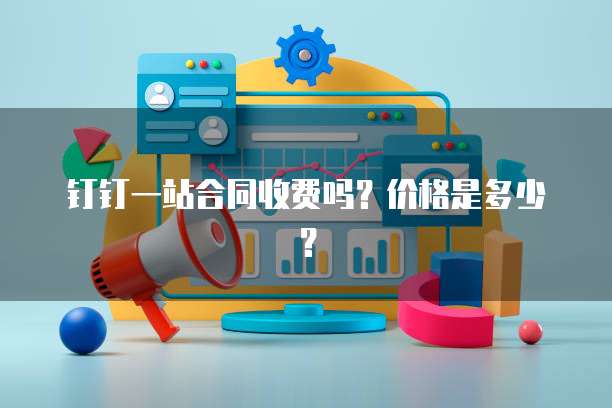 钉钉一站合同收费吗?价格是多少?