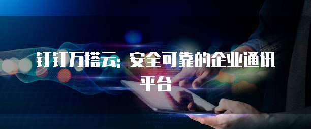 钉钉万搭云: 安全可靠的企业通讯平台