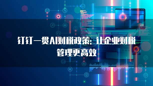 钉钉一贯AI财税政策: 让企业财税管理更高效