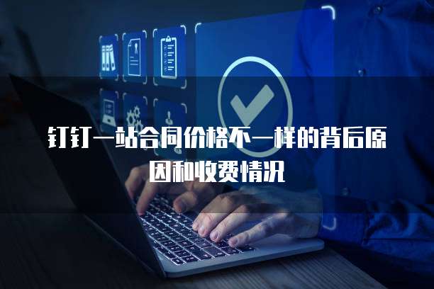 钉钉一站合同价格不一样的背后原因和收费情况