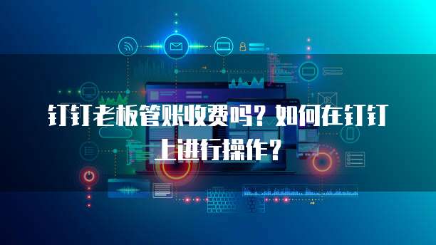 钉钉老板管账收费吗?如何在钉钉上进行操作?