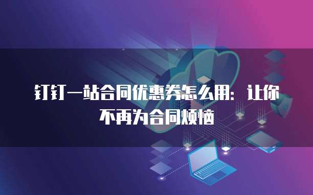 钉钉一站合同优惠券怎么用:让你不再为合同烦恼